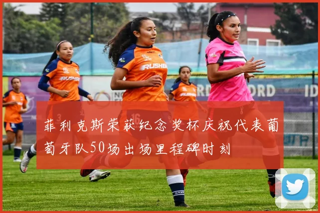 菲利克斯荣获纪念奖杯庆祝代表葡萄牙队50场出场里程碑时刻