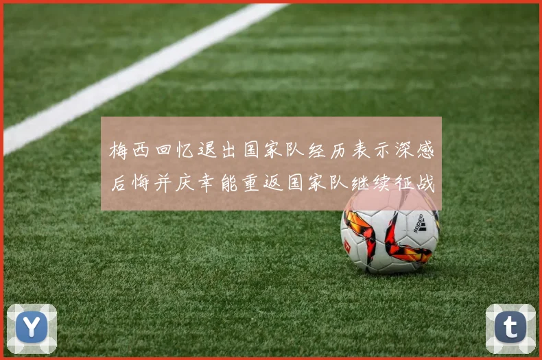 梅西回忆退出国家队经历表示深感后悔并庆幸能重返国家队继续征战
