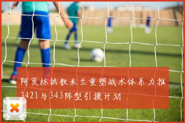 阿莫林执教米兰重塑战术体系力推3421与343阵型引援计划