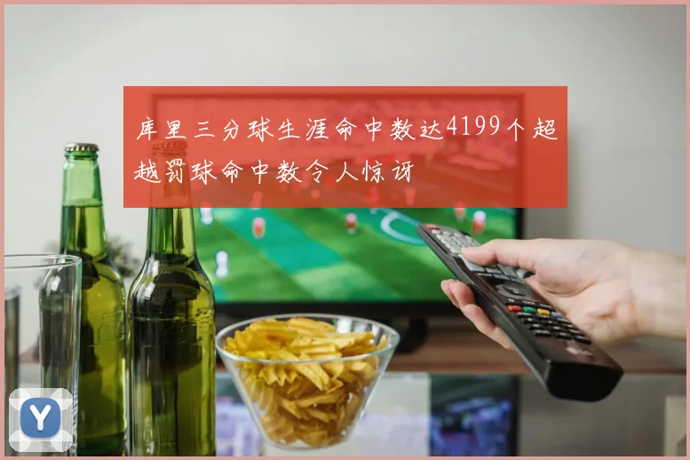 库里三分球生涯命中数达4199个超越罚球命中数令人惊讶