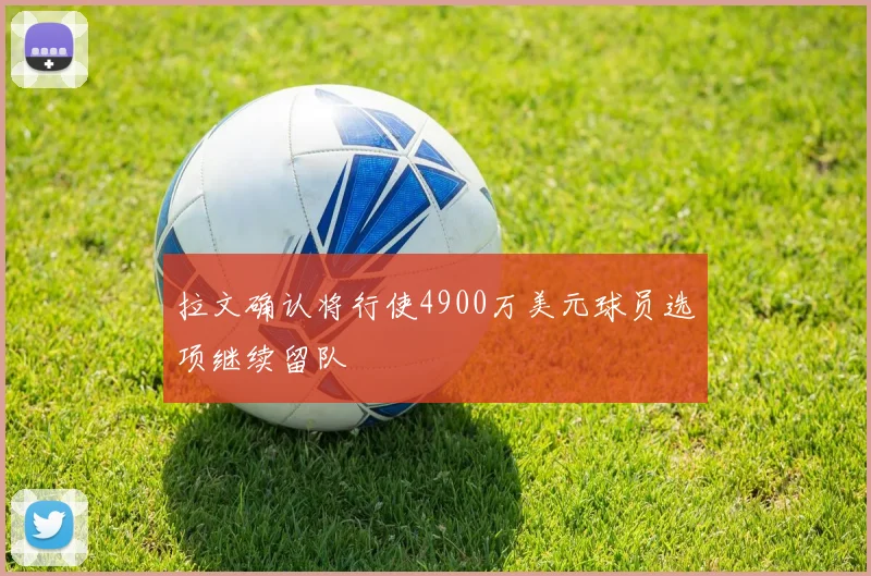 拉文确认将行使4900万美元球员选项继续留队