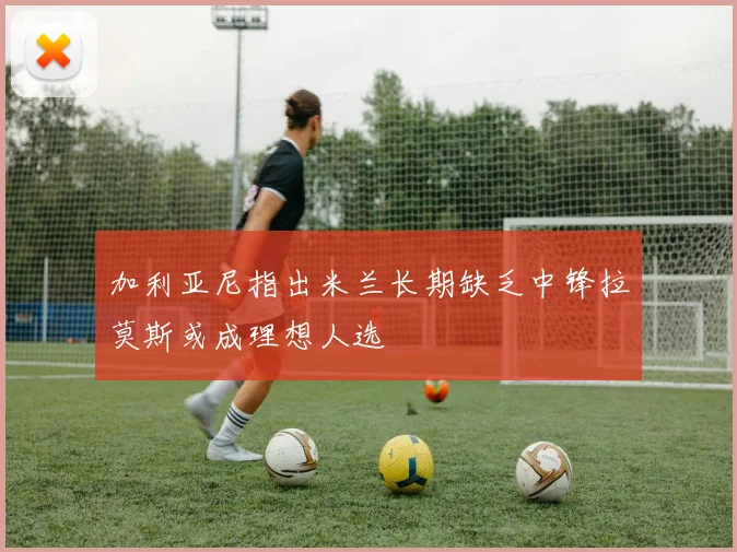 加利亚尼指出米兰长期缺乏中锋拉莫斯或成理想人选