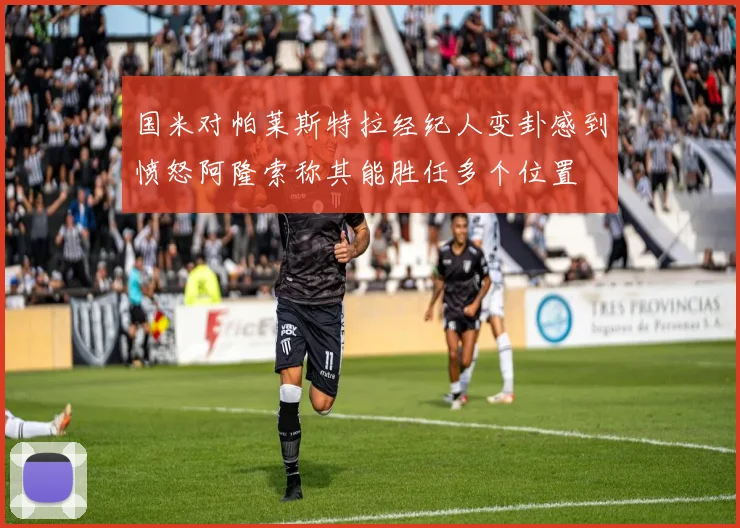 国米对帕莱斯特拉经纪人变卦感到愤怒阿隆索称其能胜任多个位置
