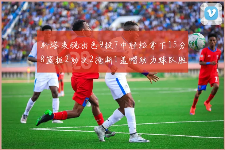 科塔表现出色9投7中轻松拿下15分8篮板2助攻2抢断1盖帽助力球队胜利