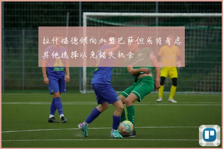 拉什福德倾向加盟巴萨但或将考虑其他选择以免错失机会