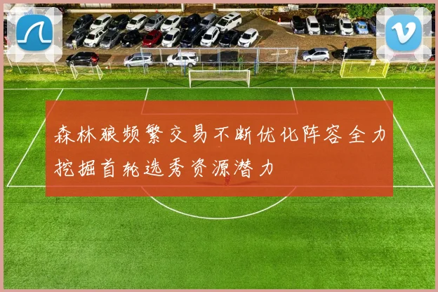 森林狼频繁交易不断优化阵容全力挖掘首轮选秀资源潜力