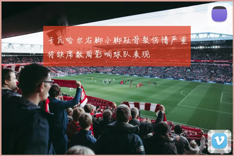 卡瓦哈尔右脚小脚趾骨裂伤情严重将缺席数周影响球队表现