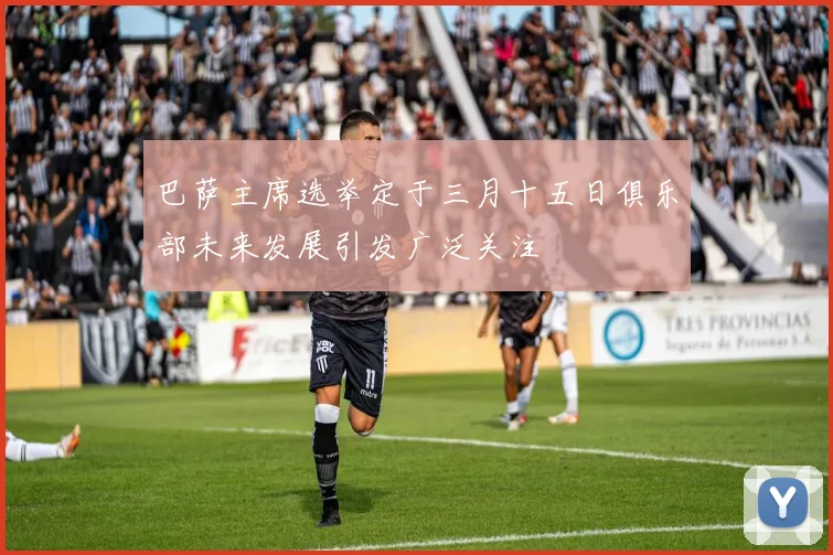 巴萨主席选举定于三月十五日俱乐部未来发展引发广泛关注
