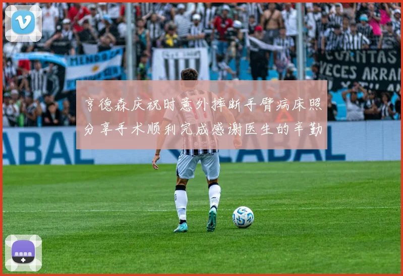亨德森庆祝时意外摔断手臂病床照分享手术顺利完成感谢医生的辛勤付出