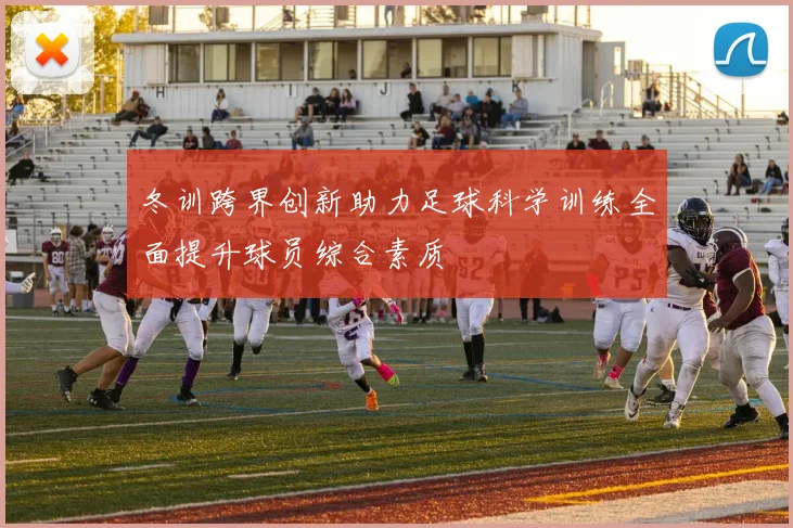 冬训跨界创新助力足球科学训练全面提升球员综合素质