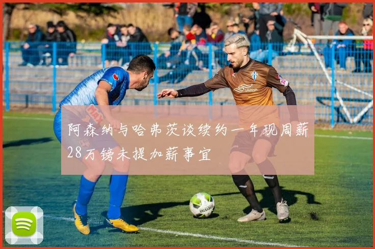 阿森纳与哈弗茨谈续约一年现周薪28万镑未提加薪事宜