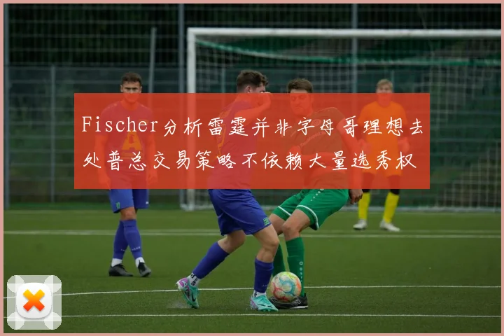 Fischer分析雷霆并非字母哥理想去处普总交易策略不依赖大量选秀权