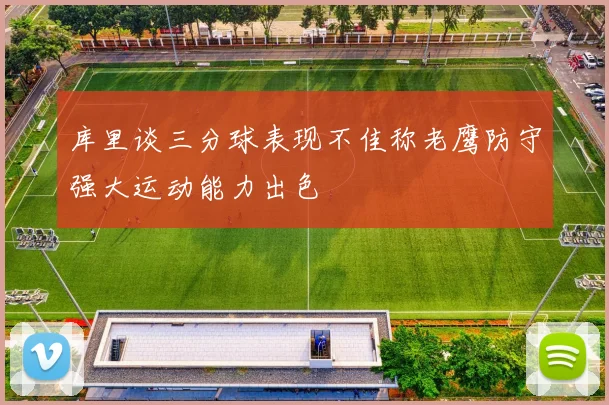 库里谈三分球表现不佳称老鹰防守强大运动能力出色