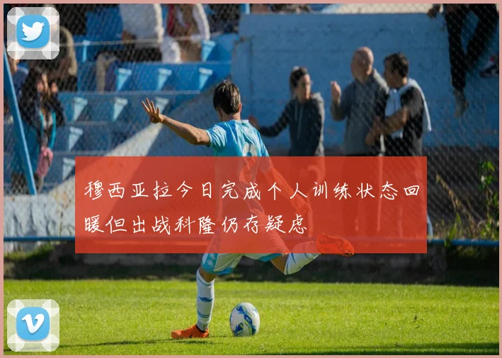 穆西亚拉今日完成个人训练状态回暖但出战科隆仍存疑虑
