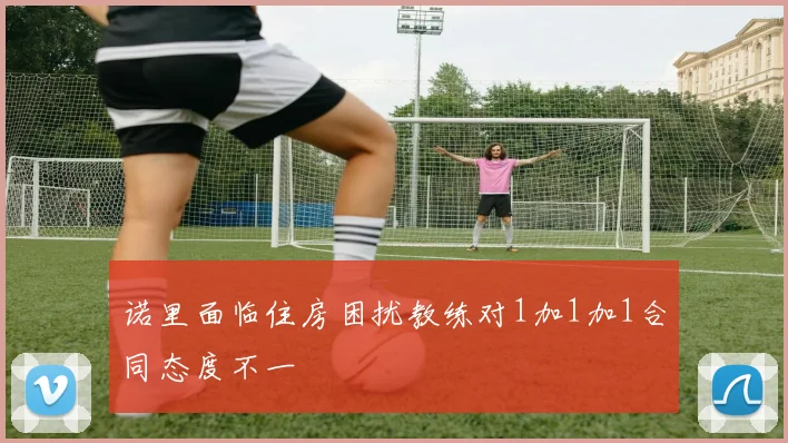 诺里面临住房困扰教练对1加1加1合同态度不一