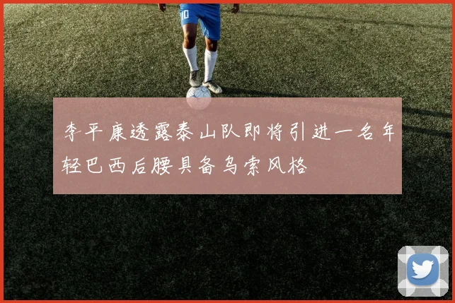 李平康透露泰山队即将引进一名年轻巴西后腰具备乌索风格