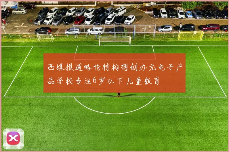 西媒报道略伦特构想创办无电子产品学校专注6岁以下儿童教育