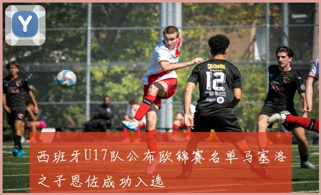 西班牙U17队公布欧锦赛名单马塞洛之子恩佐成功入选