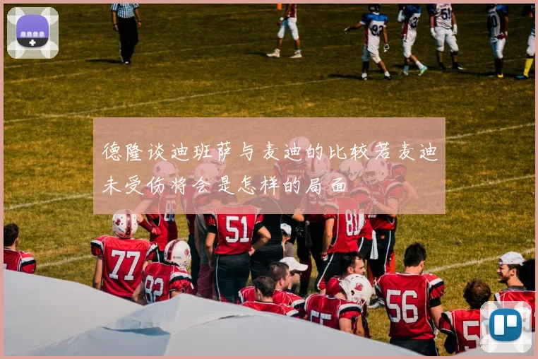 德隆谈迪班萨与麦迪的比较若麦迪未受伤将会是怎样的局面