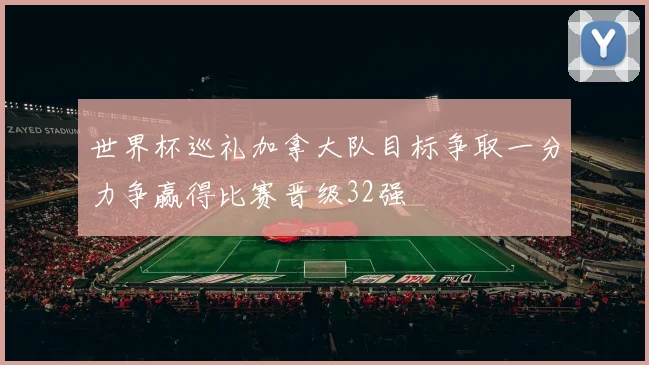世界杯巡礼加拿大队目标争取一分力争赢得比赛晋级32强