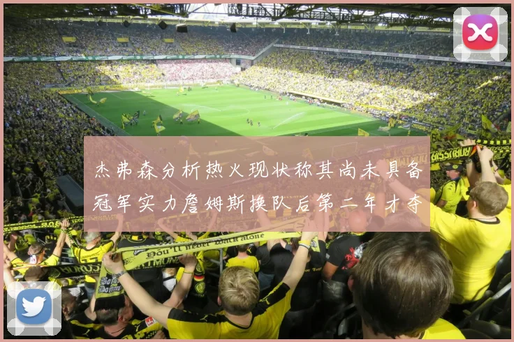杰弗森分析热火现状称其尚未具备冠军实力詹姆斯换队后第二年才夺冠