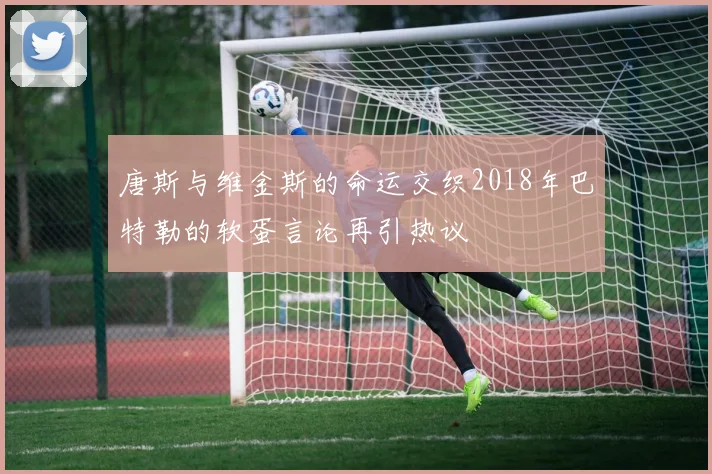唐斯与维金斯的命运交织2018年巴特勒的软蛋言论再引热议