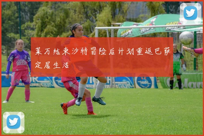 莱万结束沙特冒险后计划重返巴萨定居生活