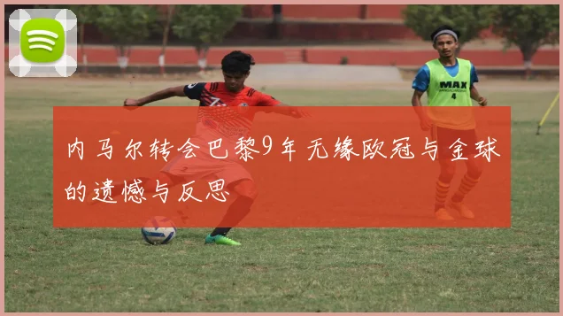 内马尔转会巴黎9年无缘欧冠与金球的遗憾与反思