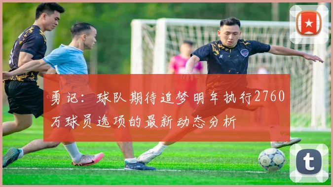 勇记：球队期待追梦明年执行2760万球员选项的最新动态分析