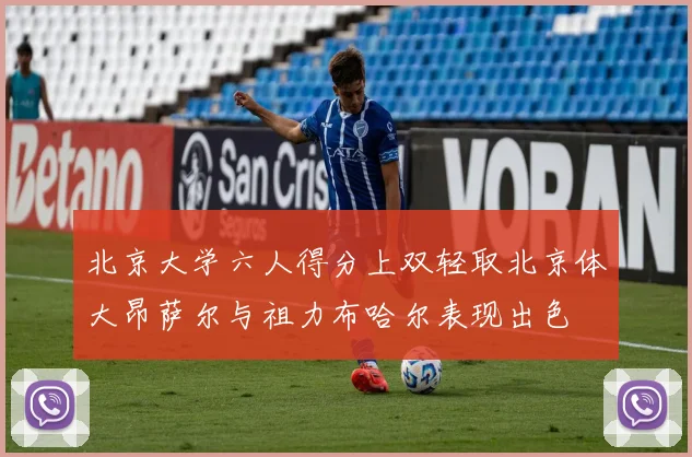 北京大学六人得分上双轻取北京体大昂萨尔与祖力布哈尔表现出色