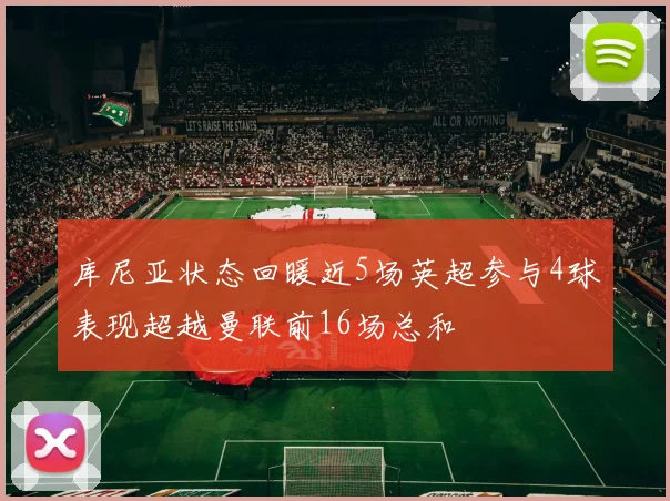 库尼亚状态回暖近5场英超参与4球表现超越曼联前16场总和